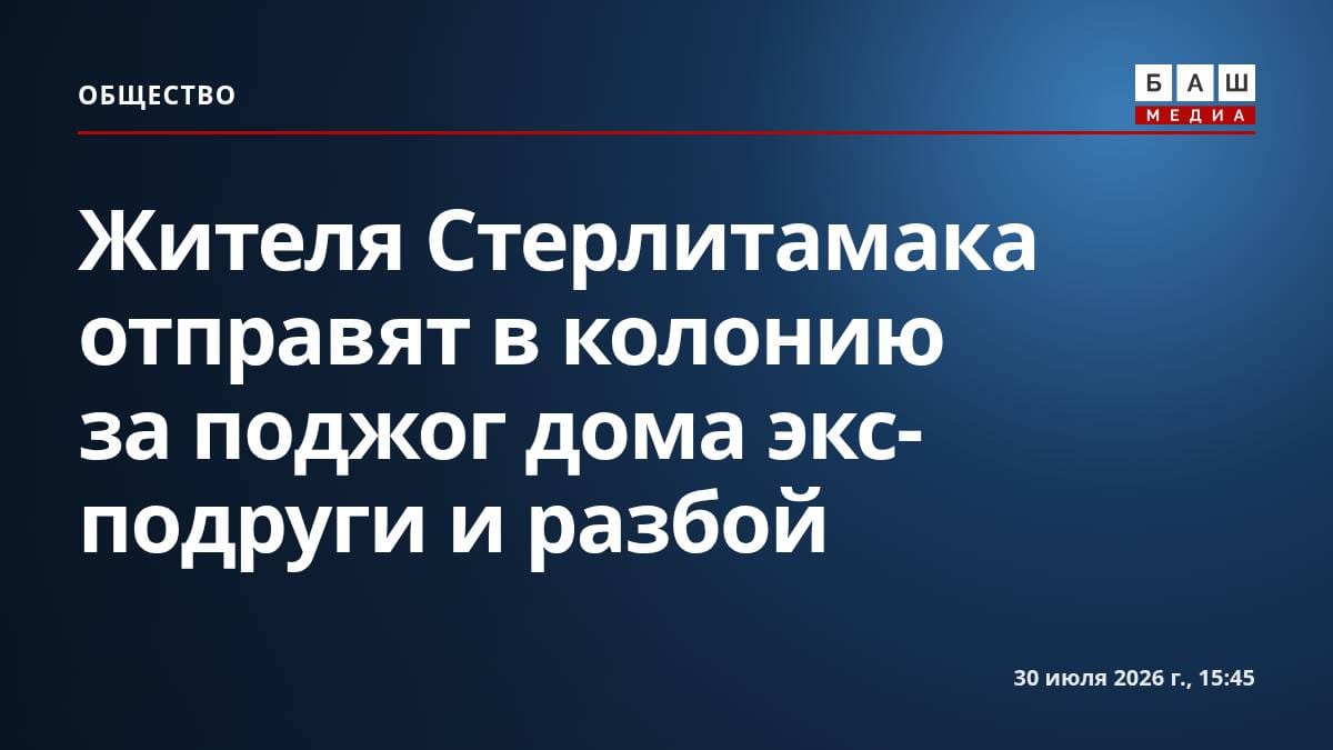 Жителя Стерлитамака отправят в колонию за поджог дома экс-подруги и разбой