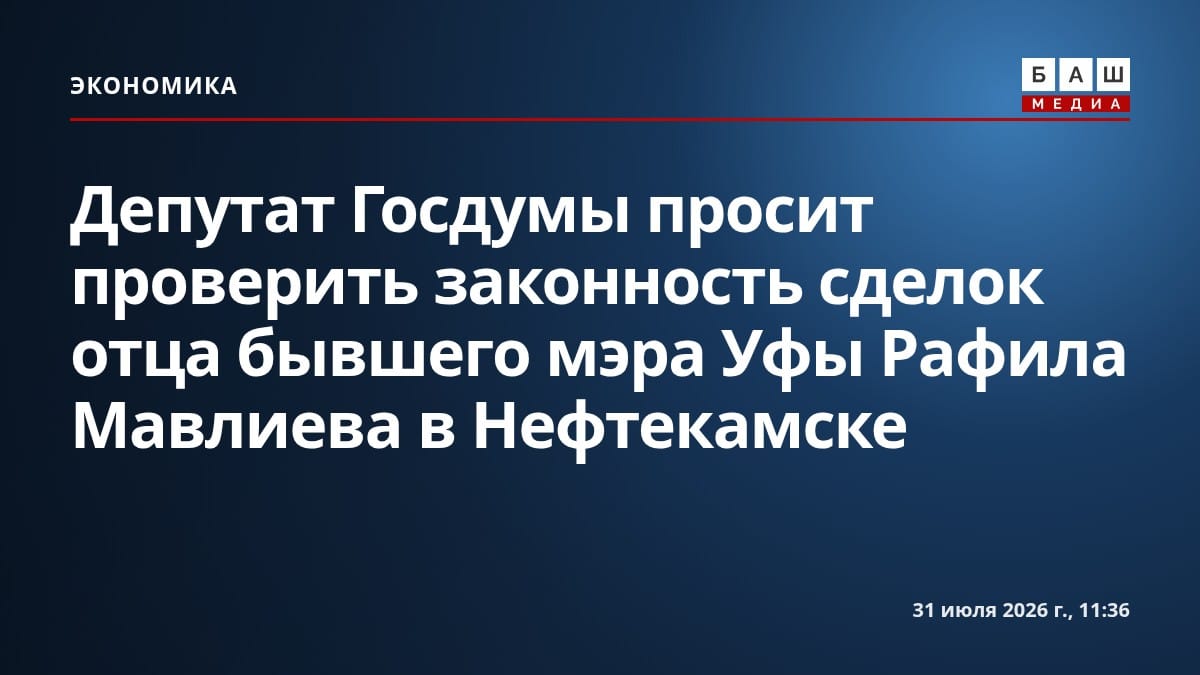 Депутат Госдумы просит проверить законность сделок отца бывшего мэра Уфы Рафила Мавлиева в Нефтекамске