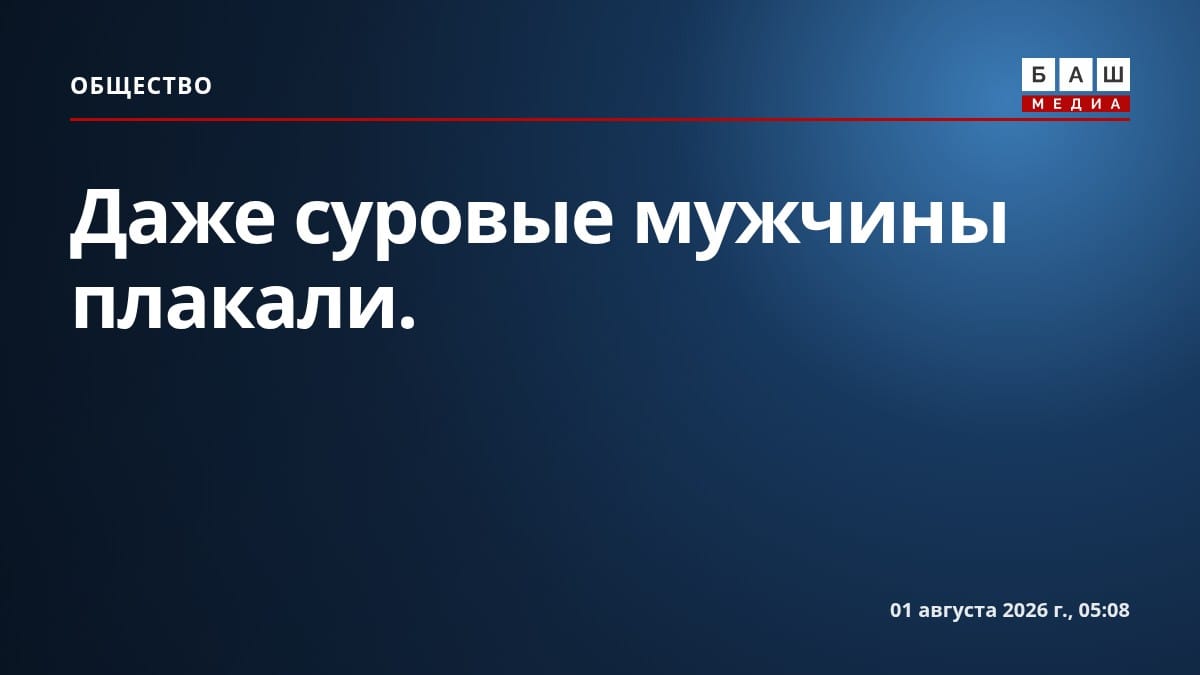 Даже суровые мужчины плакали.