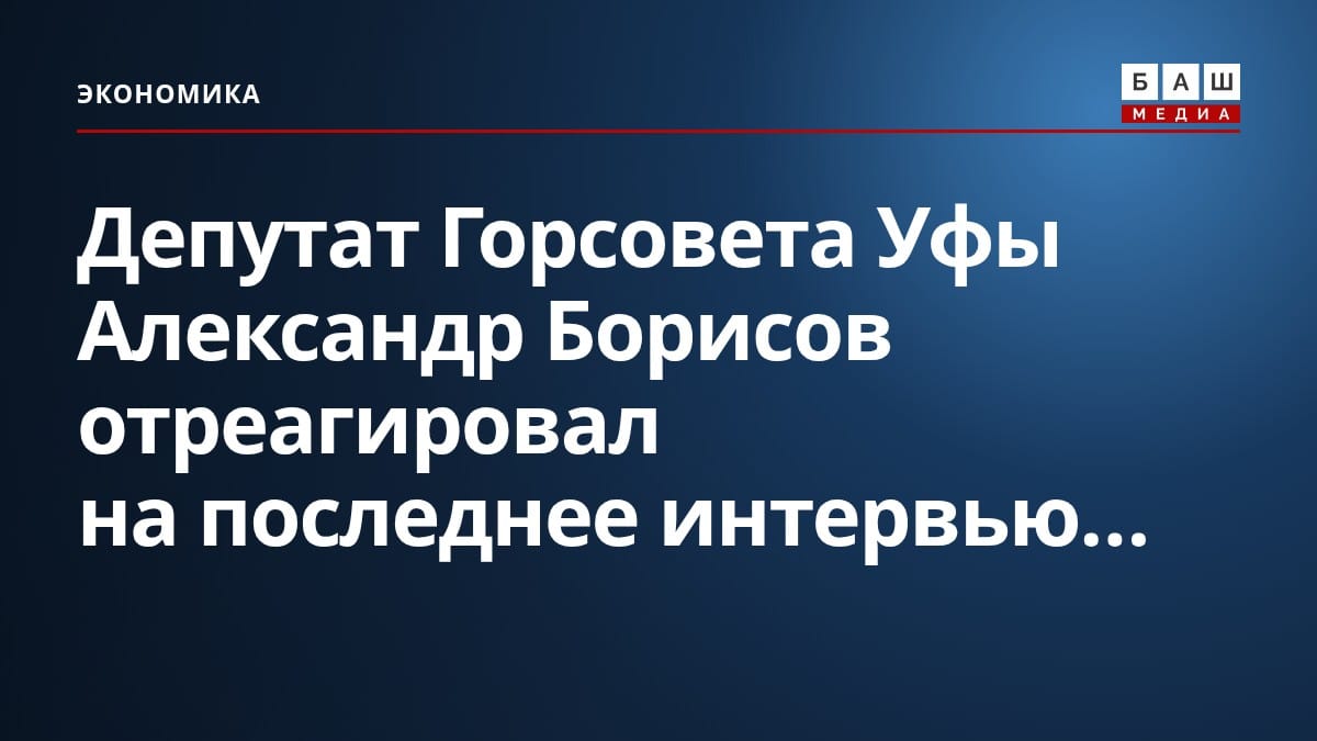 Депутат Горсовета Уфы Александр Борисов отреагировал на последнее интервью...