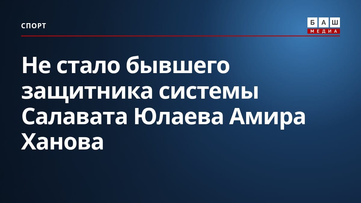 Не стало бывшего защитника системы Салавата Юлаева Амира Ханова