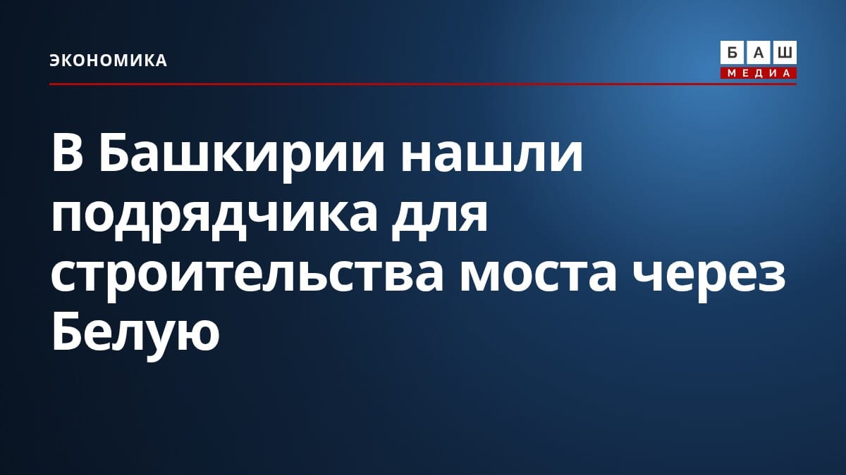 В Башкирии нашли подрядчика для строительства моста через Белую