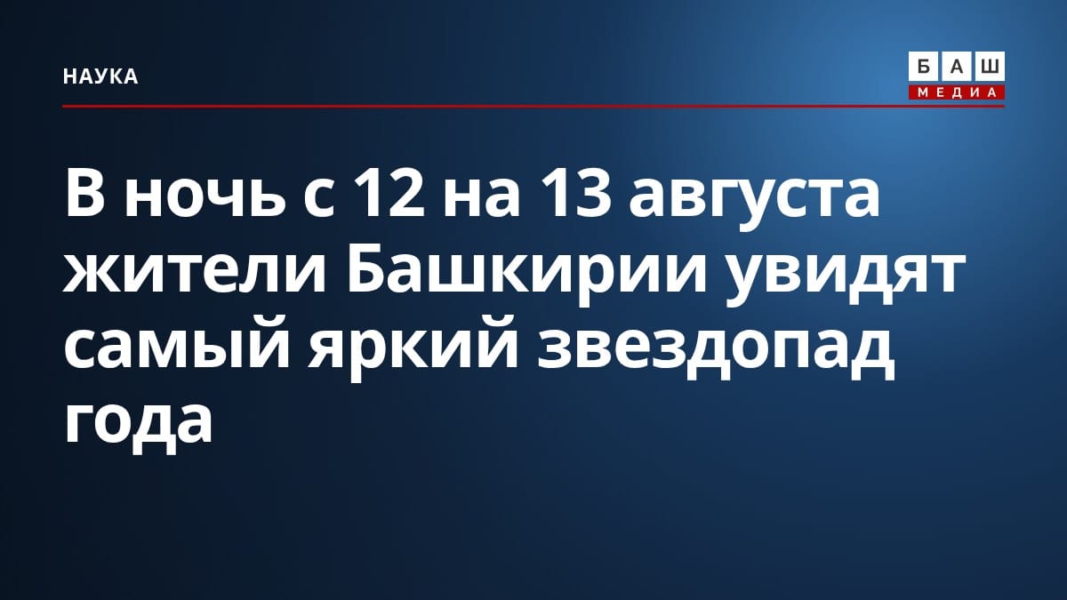 В ночь с 12 на 13 августа жители Башкирии увидят самый яркий звездопад года