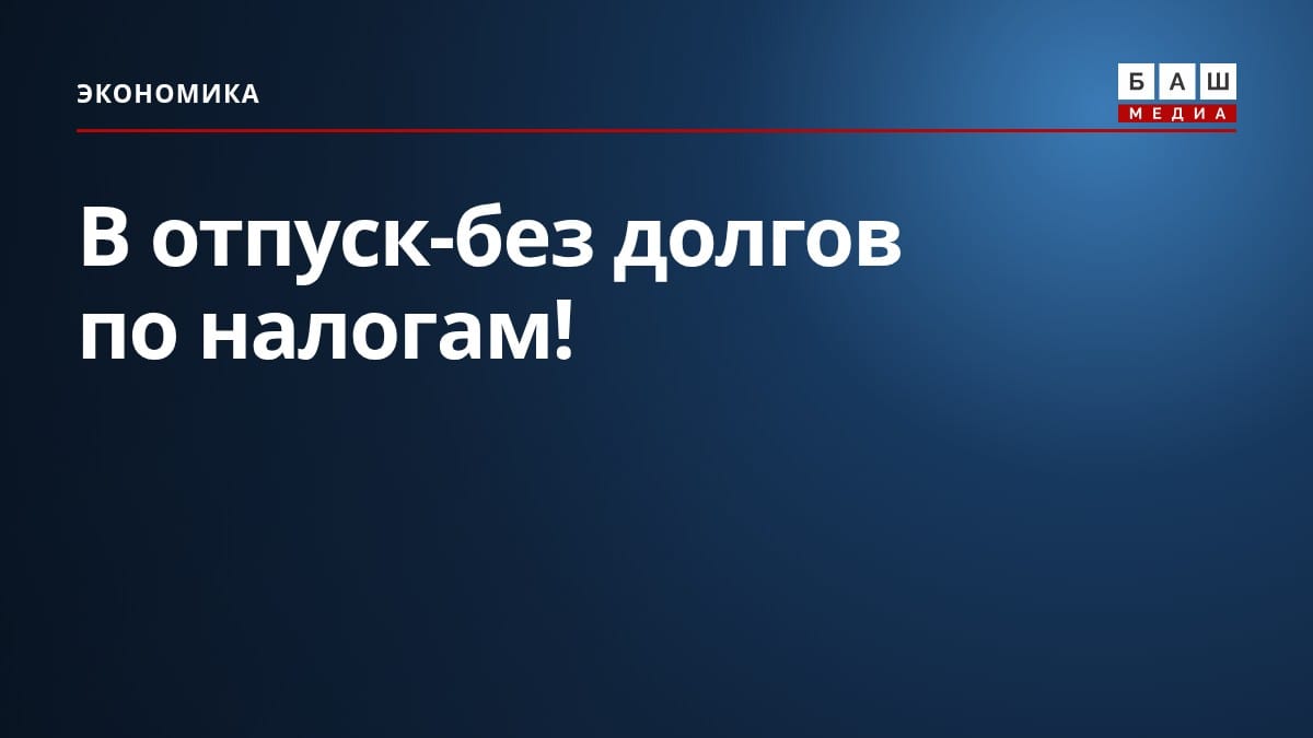 В отпуск-без долгов по налогам!