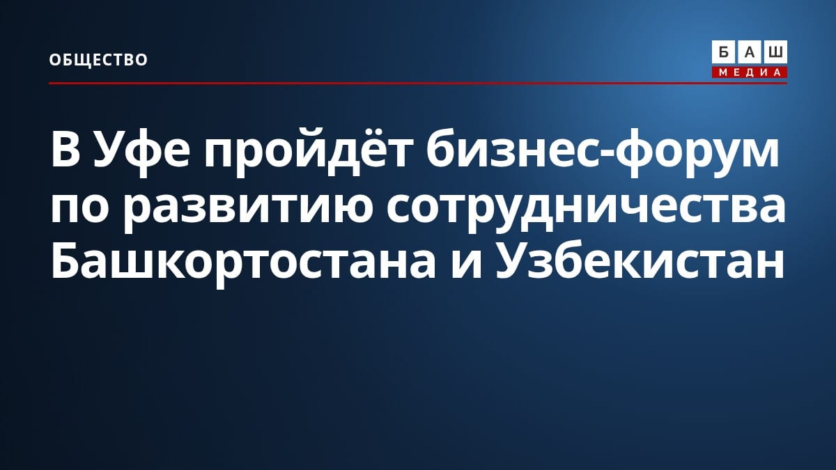 В Уфе пройдёт бизнес-форум по развитию сотрудничества Башкортостана и Узбекистан
