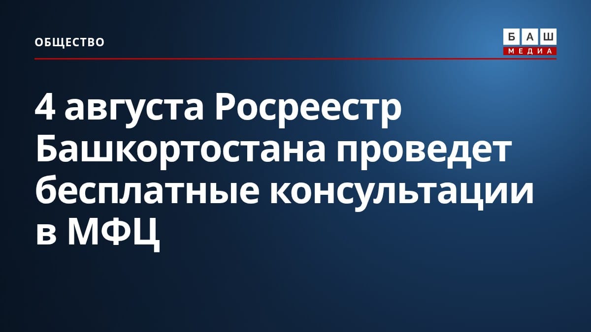 4 августа Росреестр Башкортостана проведет бесплатные консультации в МФЦ