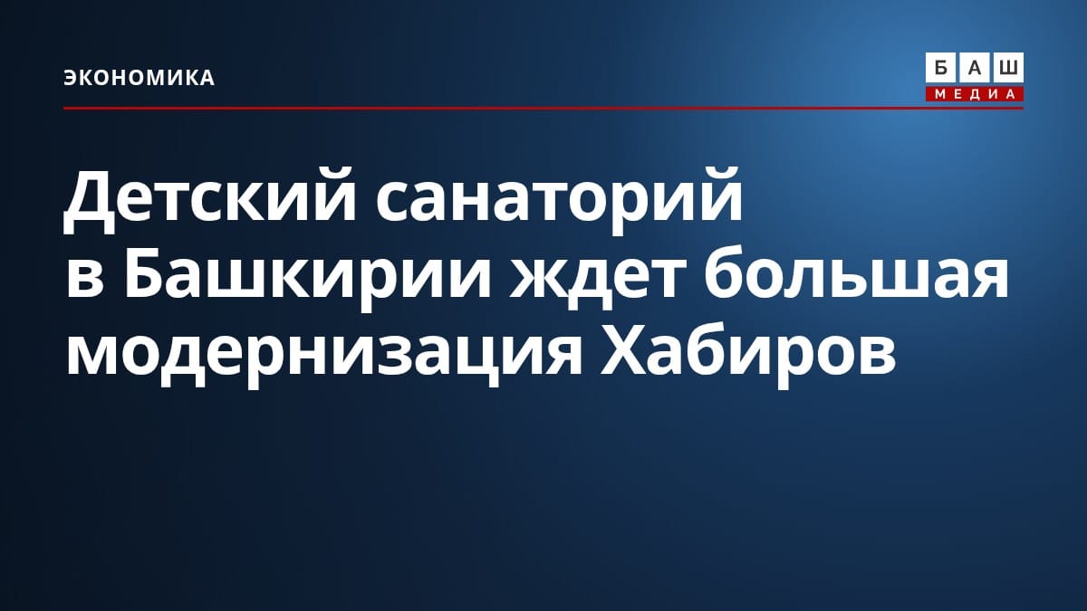 Детский санаторий в Башкирии ждет большая модернизация Хабиров