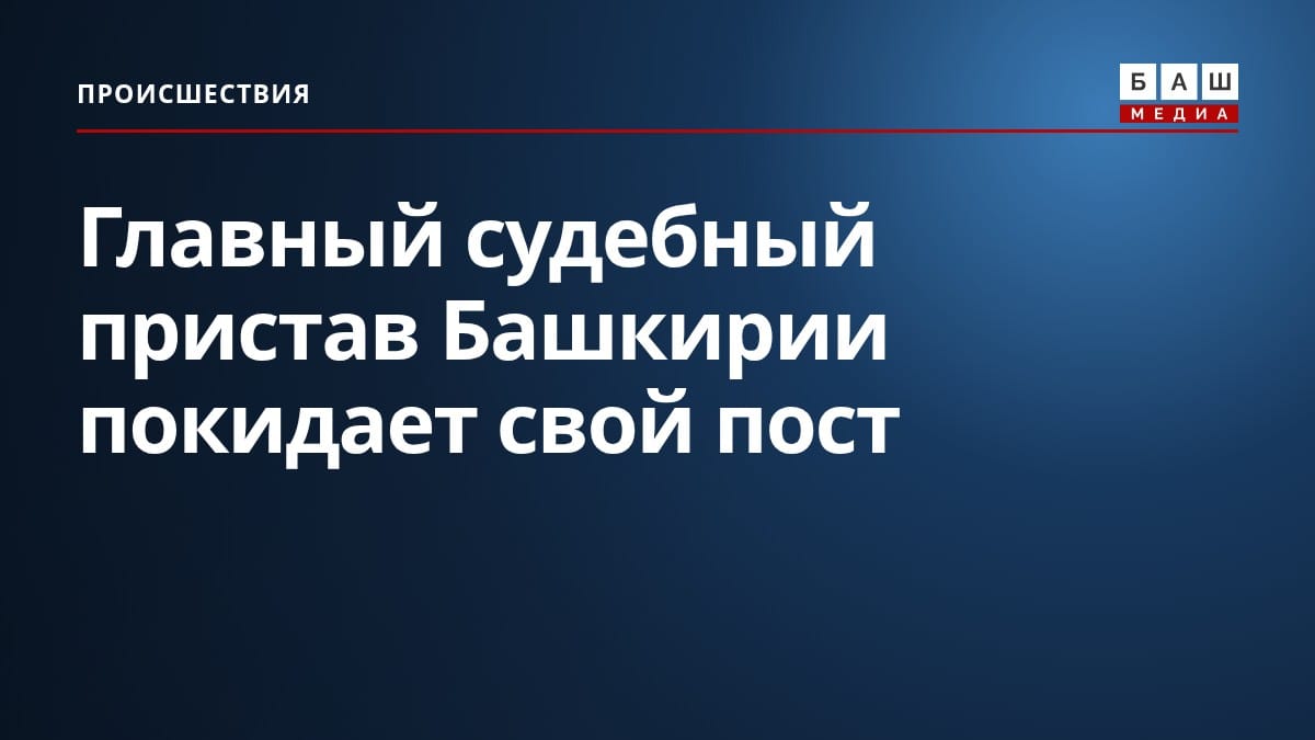 Главный судебный пристав Башкирии покидает свой пост