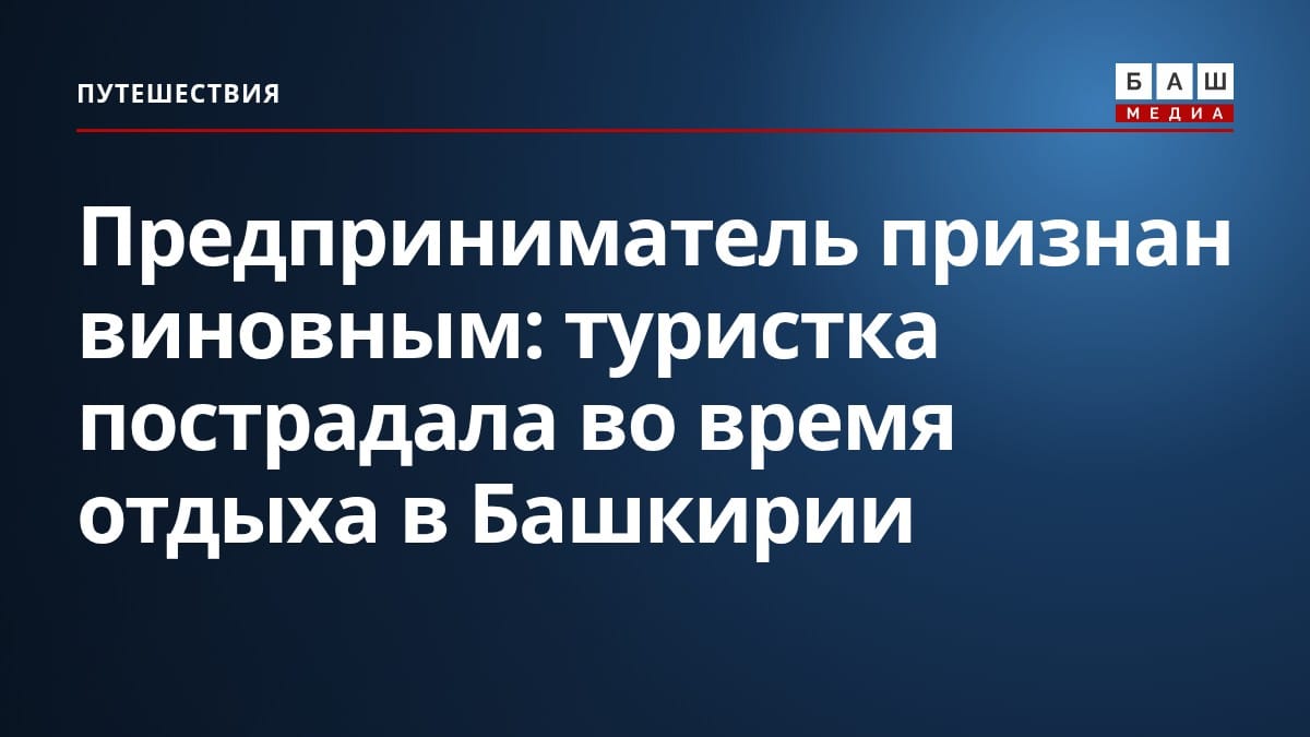 Предприниматель признан виновным: туристка пострадала во время отдыха в Башкирии