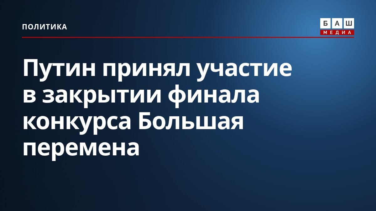 Путин принял участие в закрытии финала конкурса Большая перемена