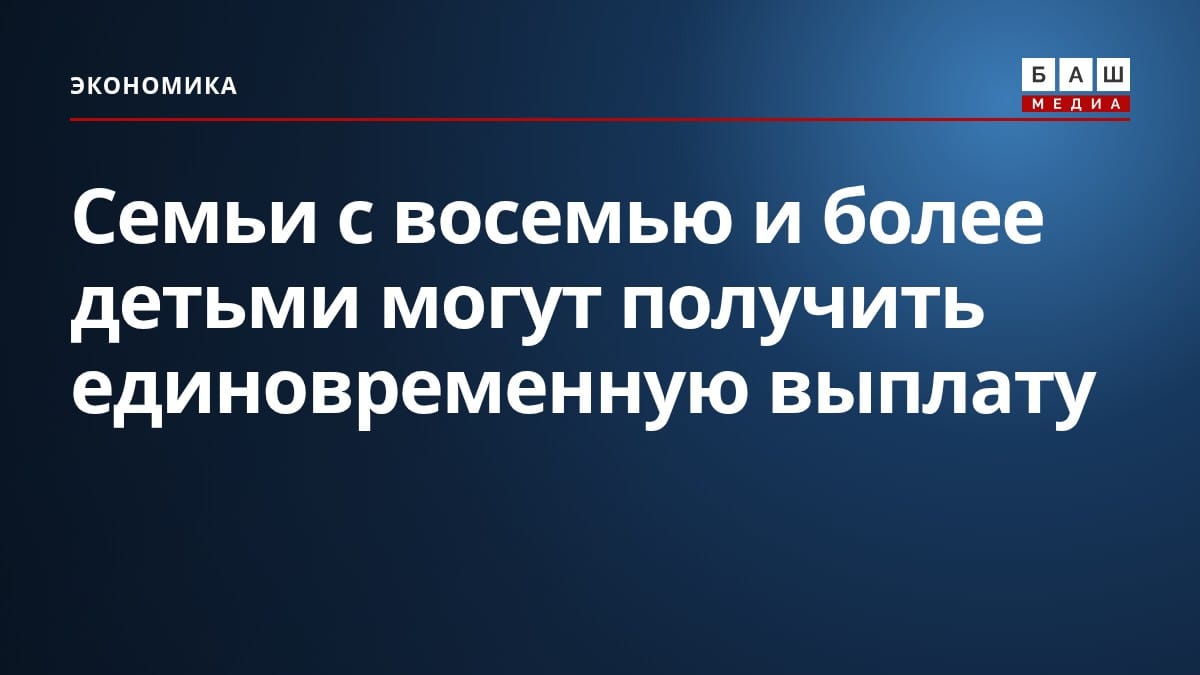 Семьи с восемью и более детьми могут получить единовременную выплату