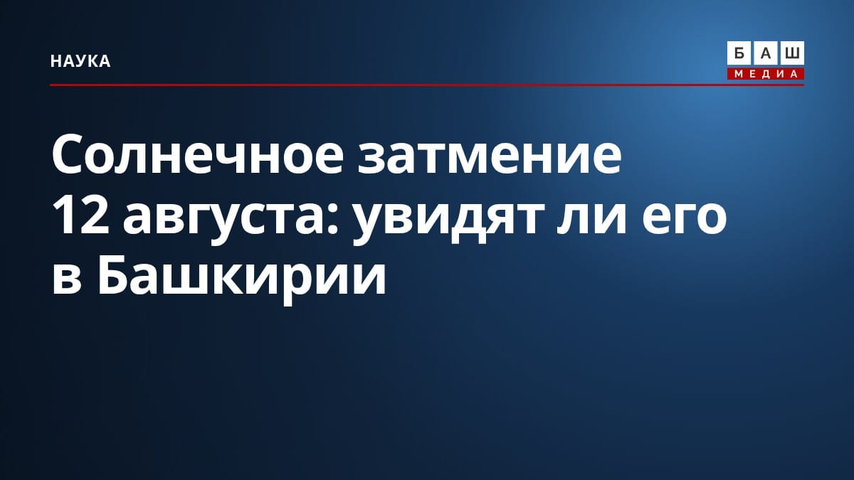 Солнечное затмение 12 августа: увидят ли его в Башкирии