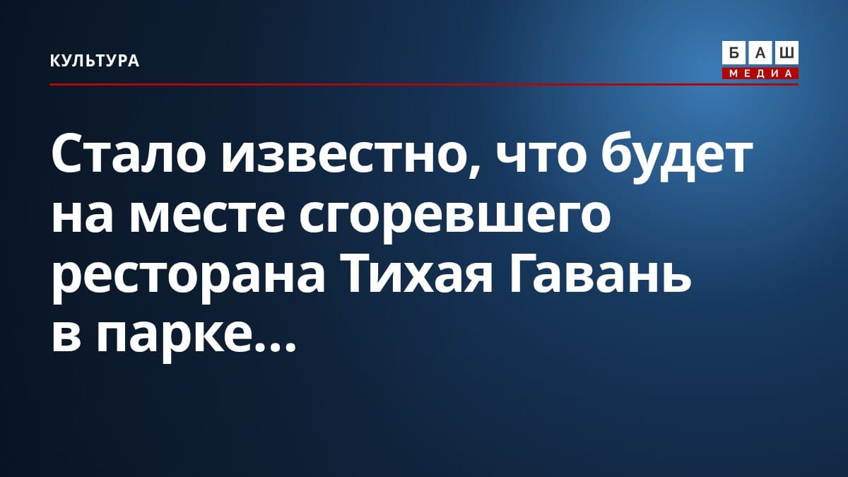 Стало известно, что будет на месте сгоревшего ресторана Тихая Гавань в парке...