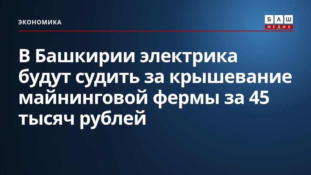 В Башкирии электрика будут судить за крышевание майнинговой фермы за 45 тысяч рублей