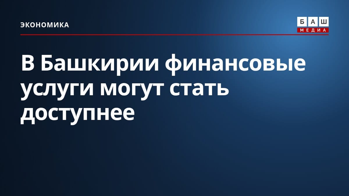 В Башкирии финансовые услуги могут стать доступнее