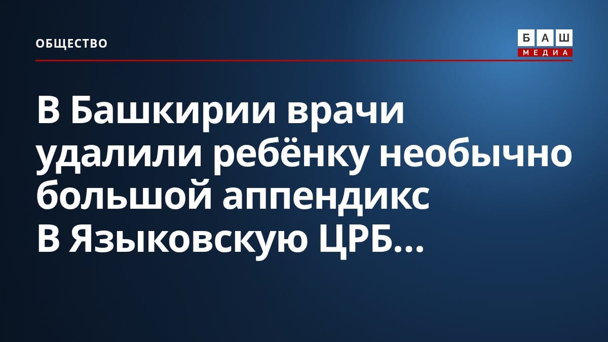 В Башкирии врачи удалили ребёнку необычно большой аппендикс В Языковскую ЦРБ...