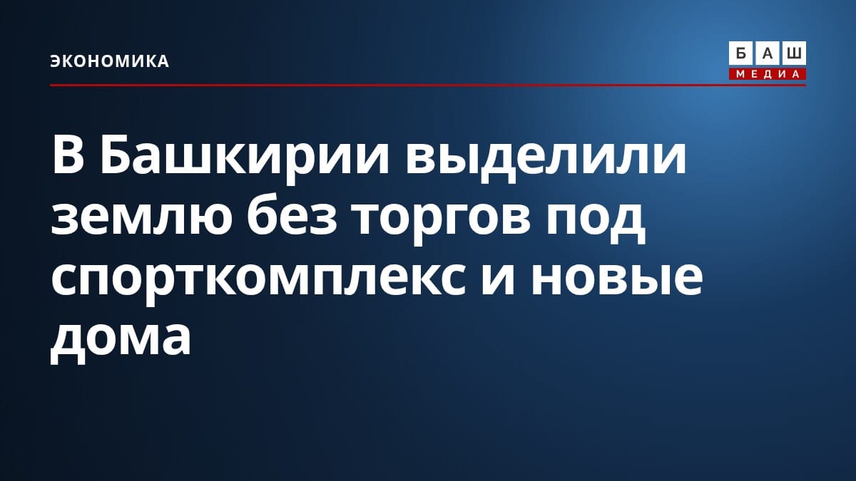 В Башкирии выделили землю без торгов под спорткомплекс и новые дома