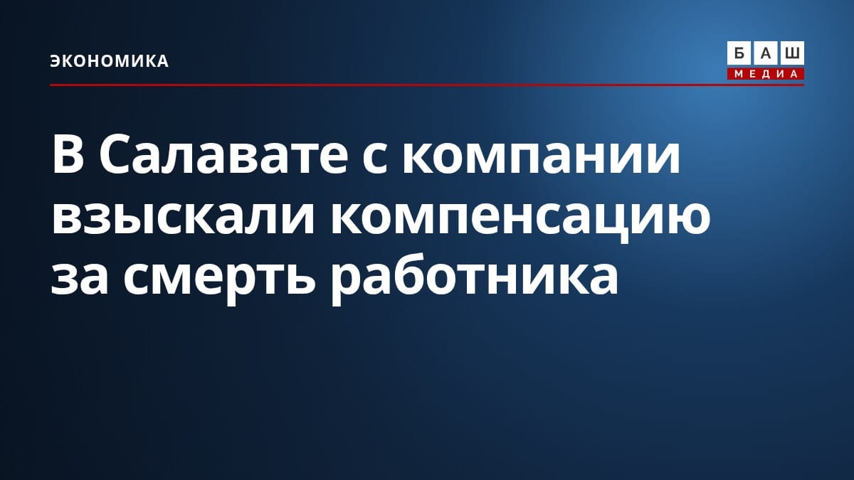 В Салавате с компании взыскали компенсацию за смерть работника