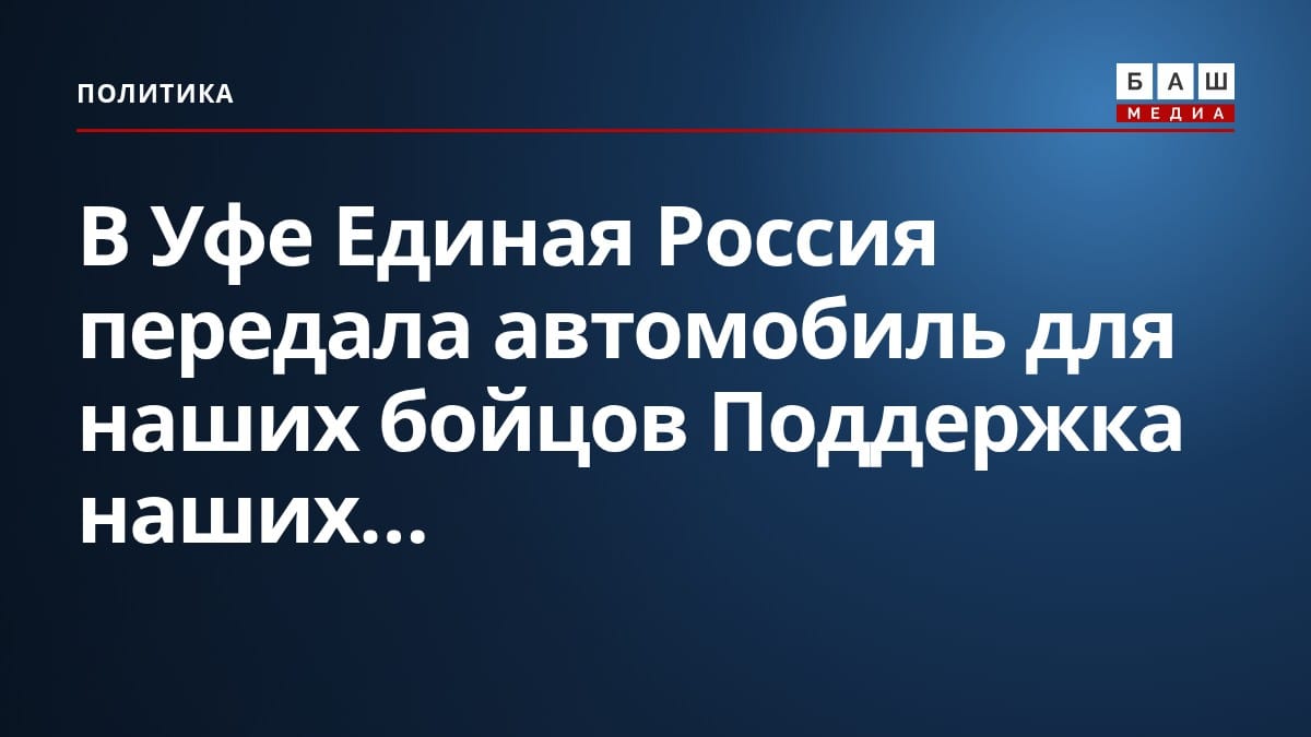 В Уфе Единая Россия передала автомобиль для наших бойцов Поддержка наших...