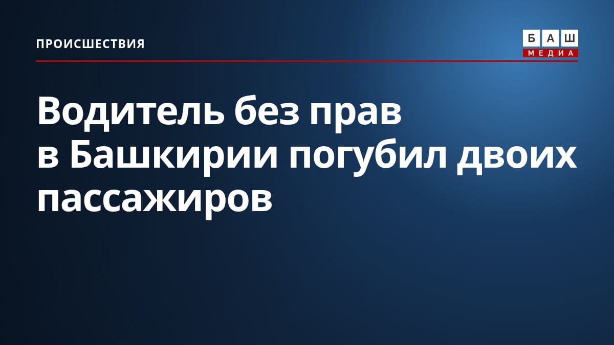 Водитель без прав в Башкирии погубил двоих пассажиров