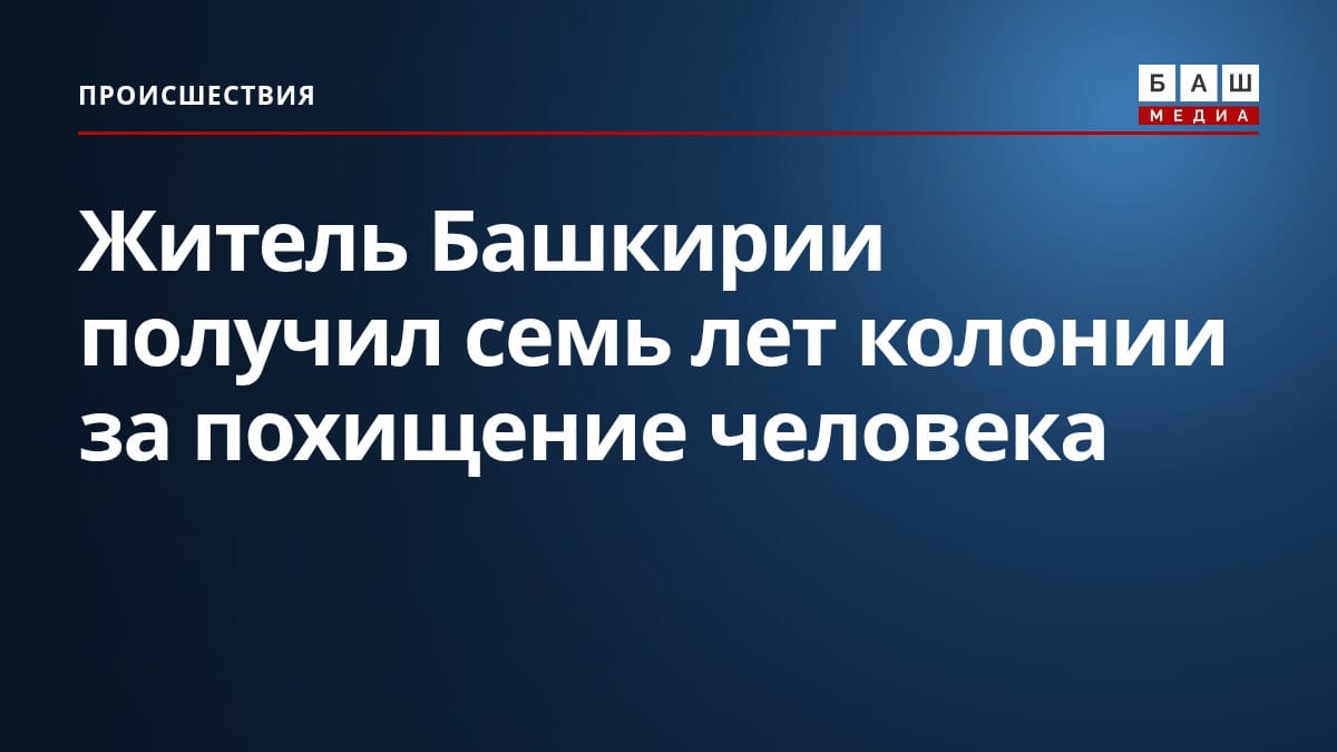 Житель Башкирии получил семь лет колонии за похищение человека