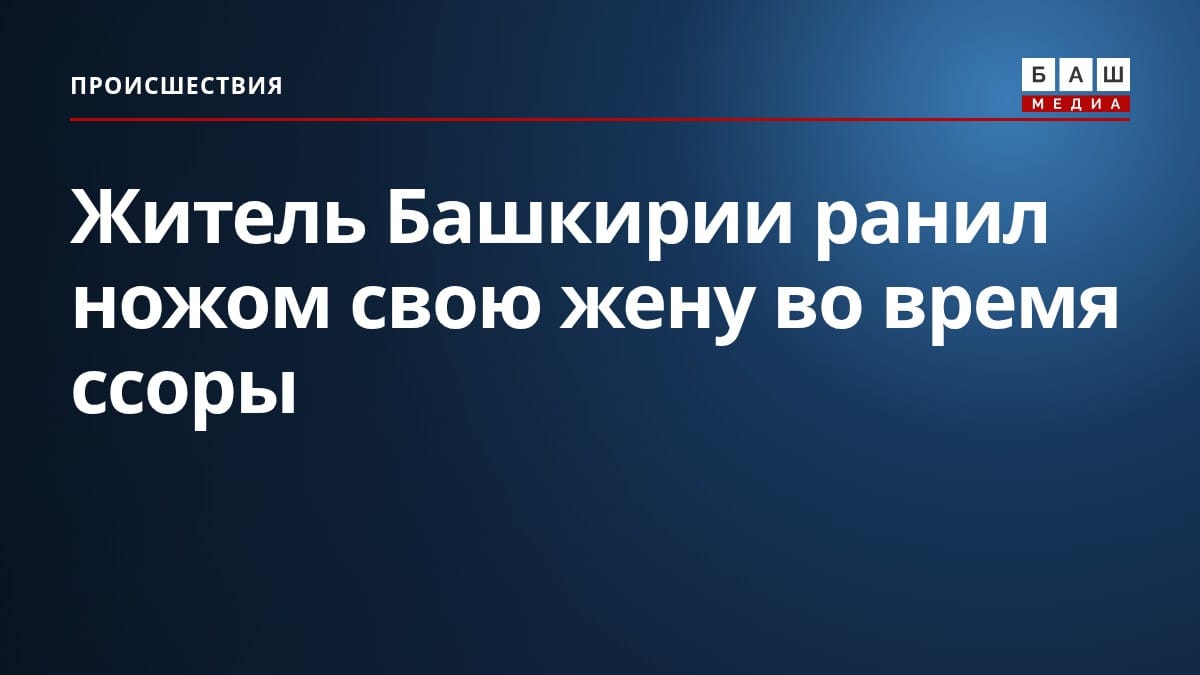 Житель Башкирии ранил ножом свою жену во время ссоры