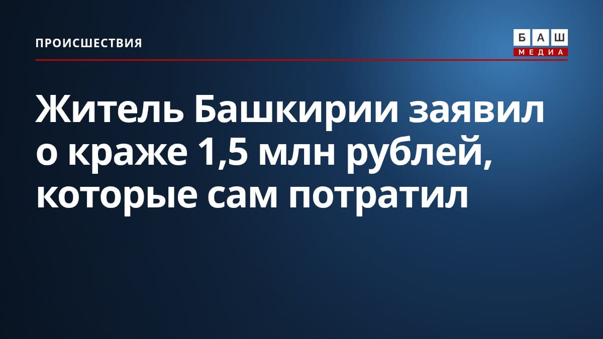 Житель Башкирии заявил о краже 1,5 млн рублей, которые сам потратил