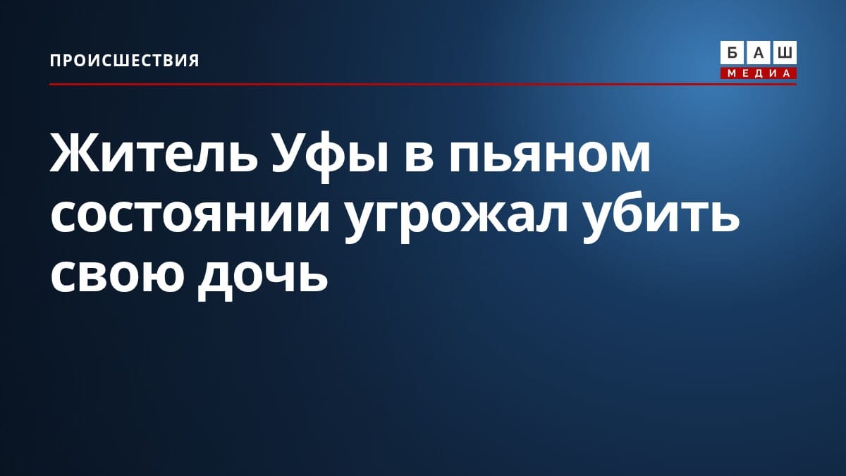 Житель Уфы в пьяном состоянии угрожал убить свою дочь