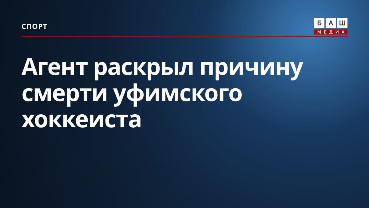 Агент раскрыл причину смерти уфимского хоккеиста