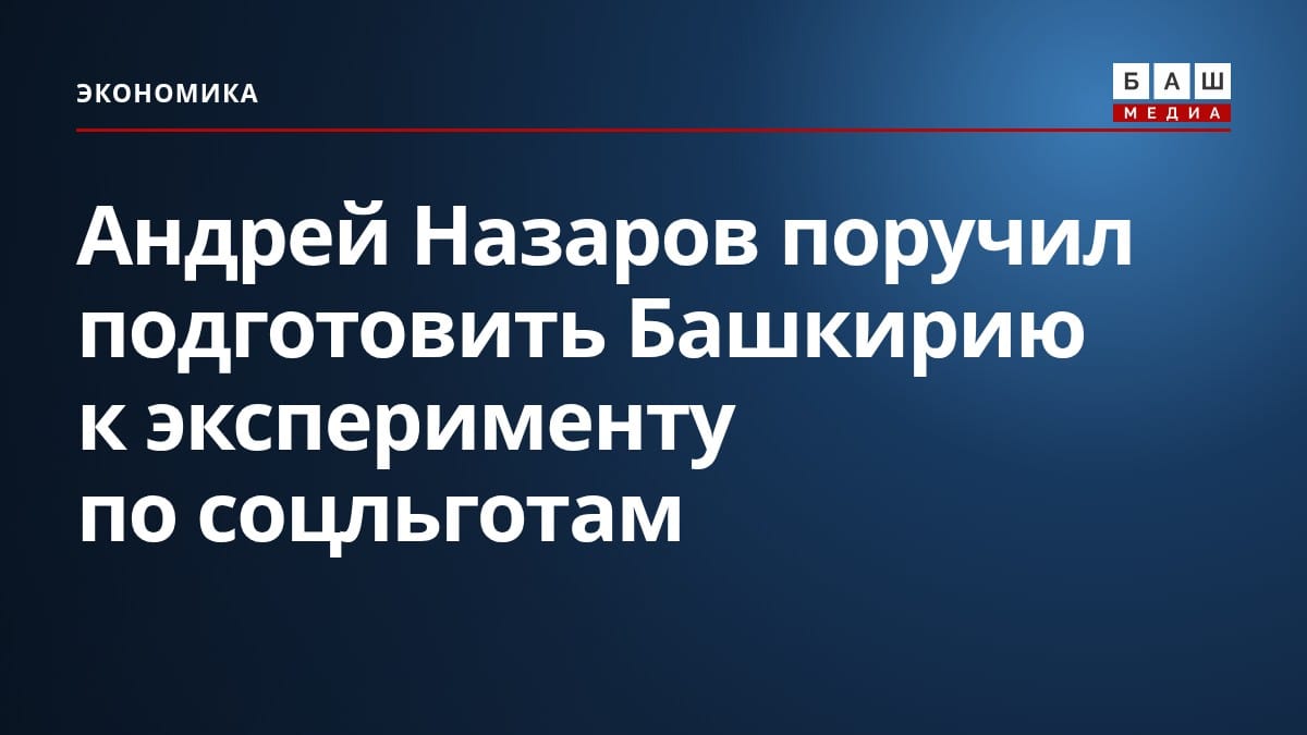 Андрей Назаров поручил подготовить Башкирию к эксперименту по соцльготам