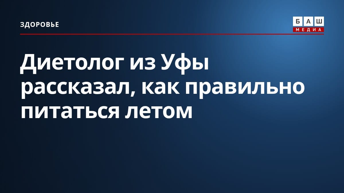 Диетолог из Уфы рассказал, как правильно питаться летом