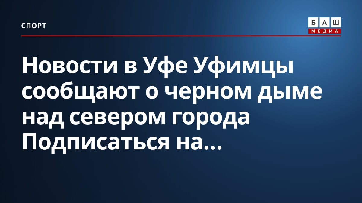 Новости в Уфе Уфимцы сообщают о черном дыме над севером города Подписаться на...