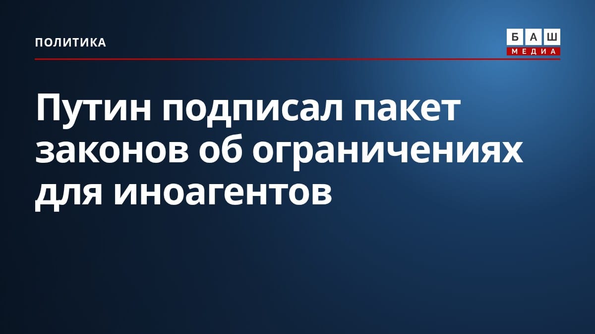 Путин подписал пакет законов об ограничениях для иноагентов