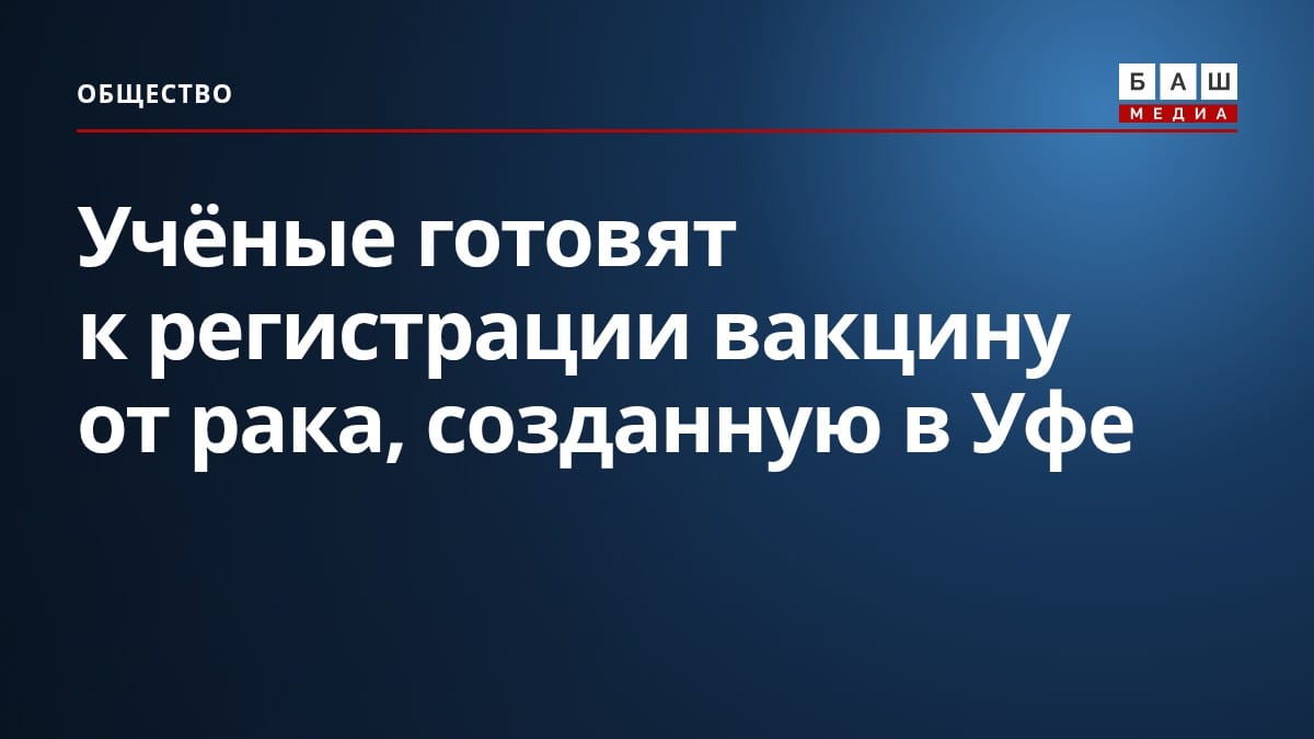 Учёные готовят к регистрации вакцину от рака, созданную в Уфе