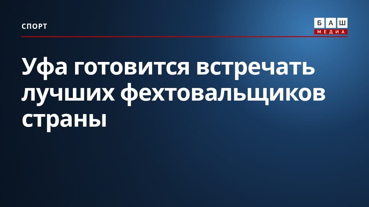 Уфа готовится встречать лучших фехтовальщиков страны