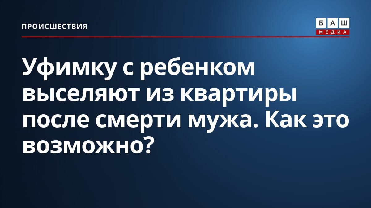 Уфимку с ребенком выселяют из квартиры после смерти мужа. Как это возможно?