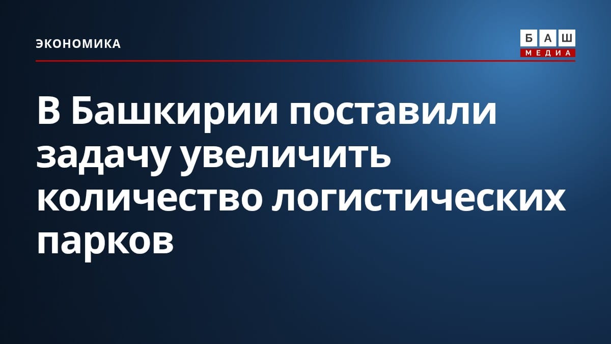 В Башкирии поставили задачу увеличить количество логистических парков