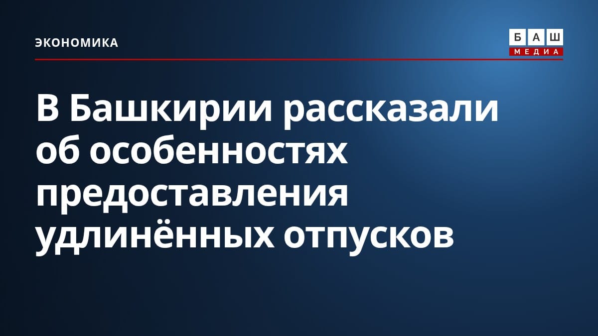 В Башкирии рассказали об особенностях предоставления удлинённых отпусков