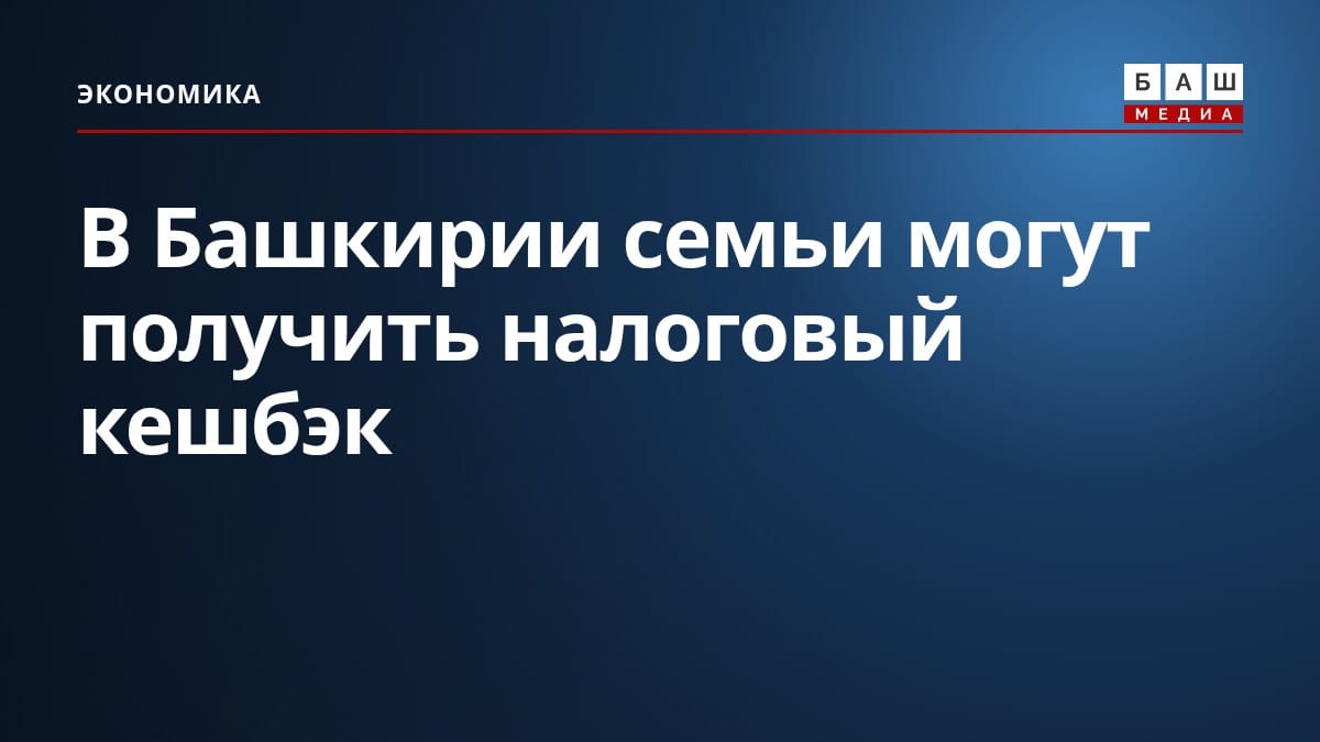 В Башкирии семьи могут получить налоговый кешбэк