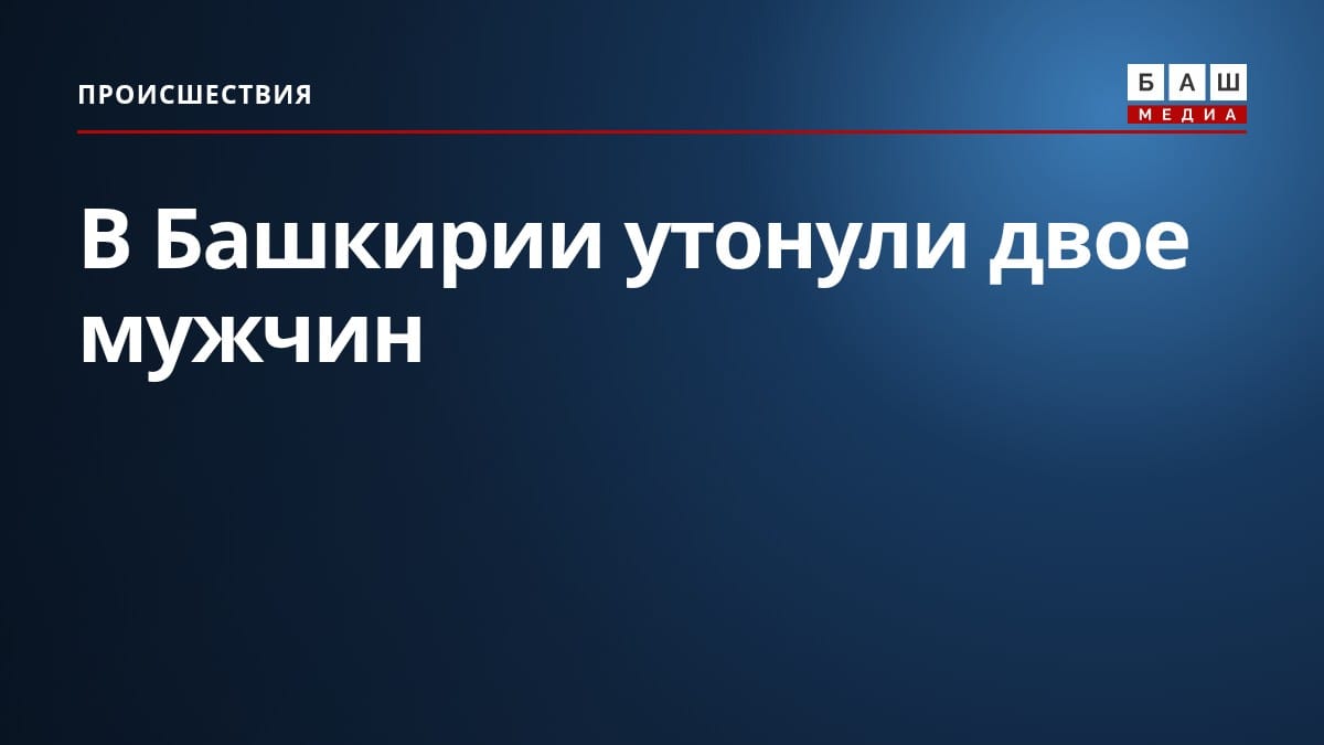 В Башкирии утонули двое мужчин