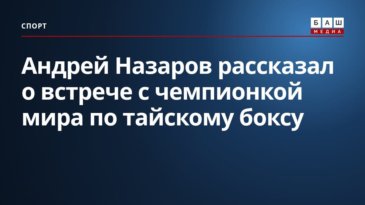 Андрей Назаров рассказал о встрече с чемпионкой мира по тайскому боксу