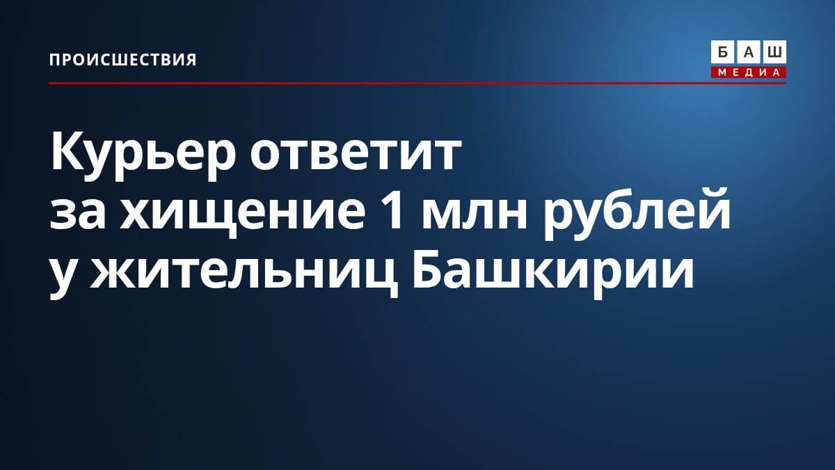 Курьер ответит за хищение 1 млн рублей у жительниц Башкирии