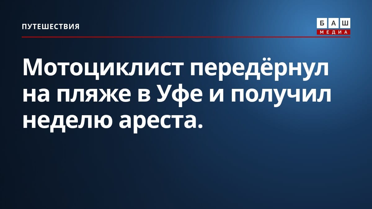 Мотоциклист передёрнул на пляже в Уфе и получил неделю ареста.
