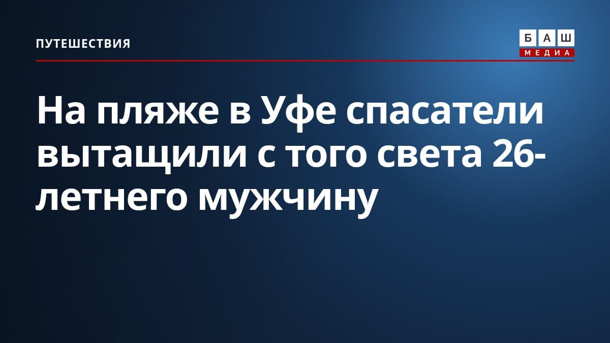 На пляже в Уфе спасатели вытащили с того света 26-летнего мужчину