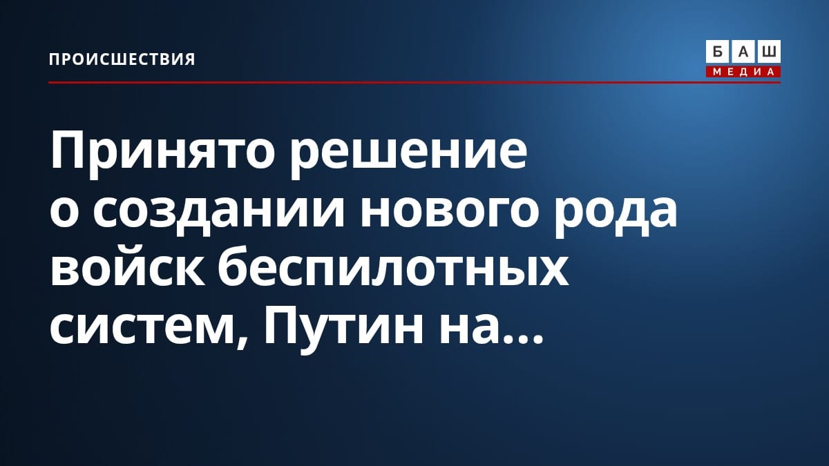 Принято решение о создании нового рода войск беспилотных систем, Путин на...