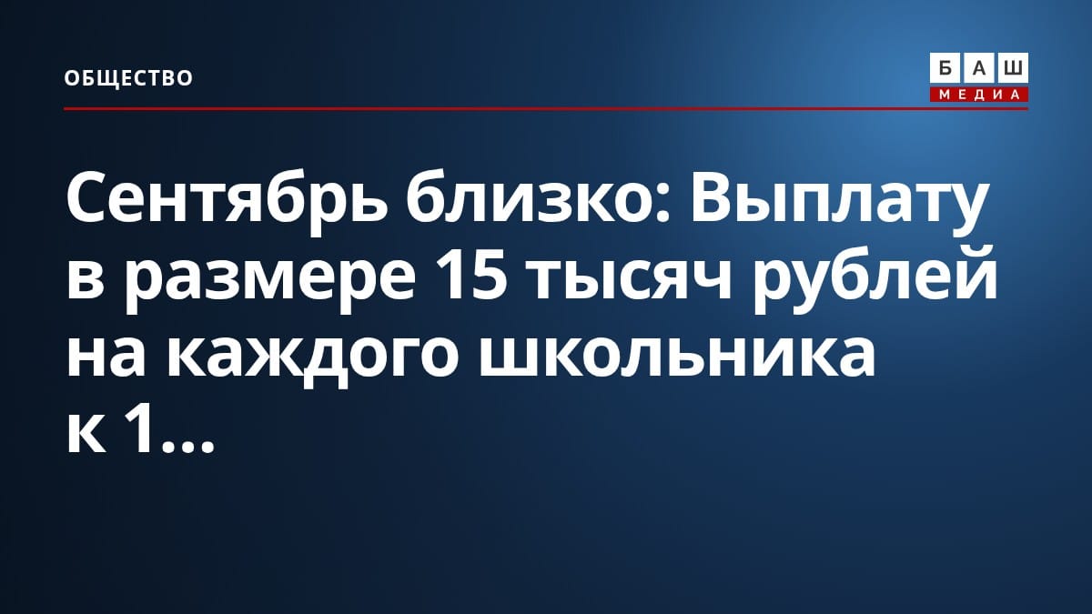 Сентябрь близко: Выплату в размере 15 тысяч рублей на каждого школьника к 1...