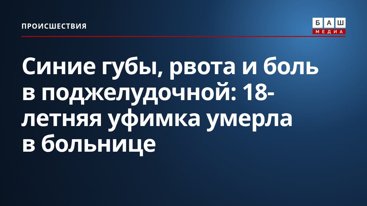 Синие губы, рвота и боль в поджелудочной: 18-летняя уфимка умерла в больнице