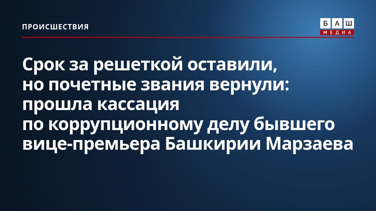 Срок за решеткой оставили, но почетные звания вернули: прошла кассация по коррупционному делу бывшего вице-премьера Башкирии Марзаева