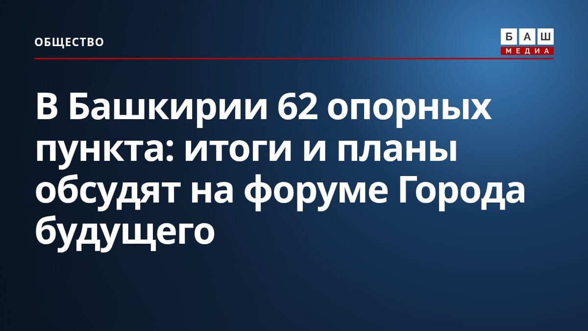 В Башкирии 62 опорных пункта: итоги и планы обсудят на форуме Города будущего