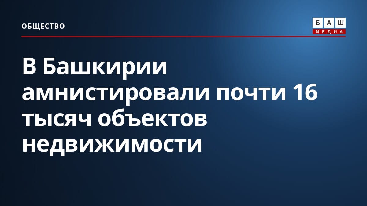 В Башкирии амнистировали почти 16 тысяч объектов недвижимости